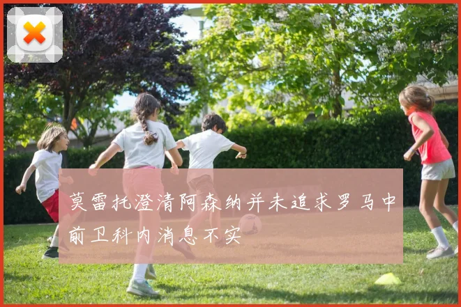 莫雷托澄清阿森纳并未追求罗马中前卫科内消息不实
