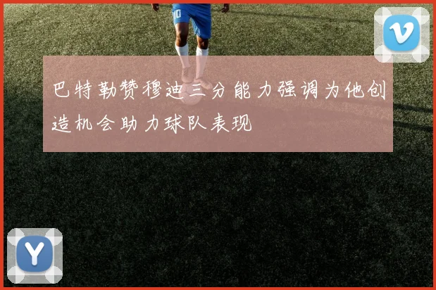 巴特勒赞穆迪三分能力强调为他创造机会助力球队表现