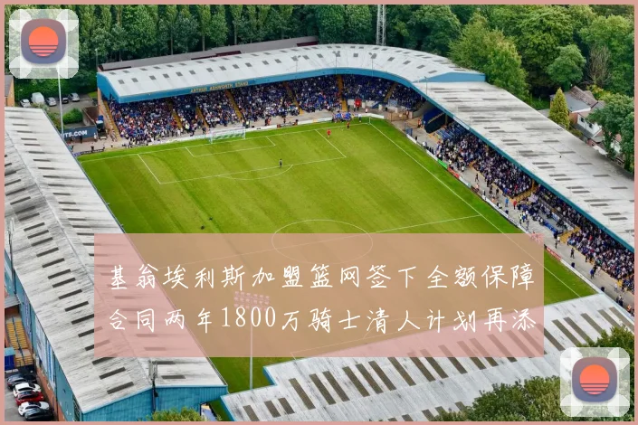 基翁埃利斯加盟篮网签下全额保障合同两年1800万骑士清人计划再添新动态