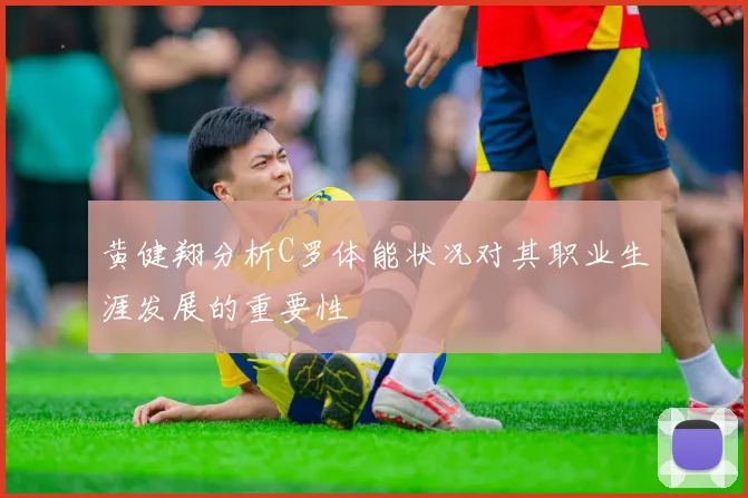 黄健翔分析C罗体能状况对其职业生涯发展的重要性