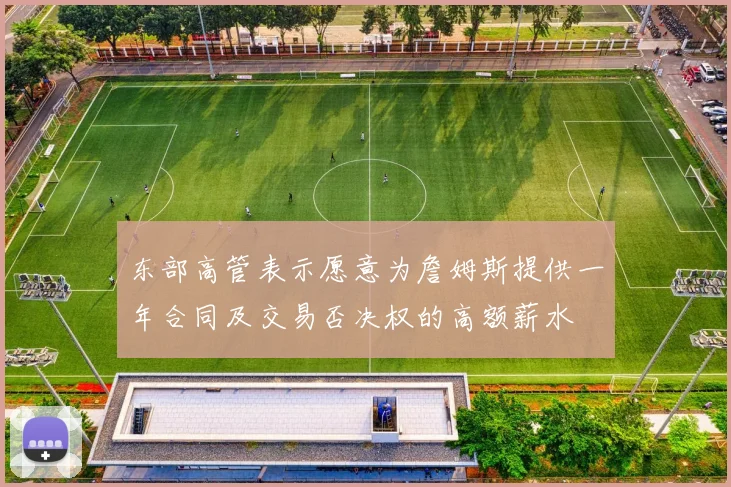 东部高管表示愿意为詹姆斯提供一年合同及交易否决权的高额薪水