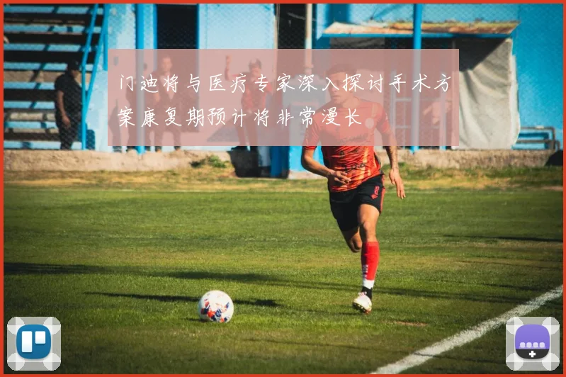 门迪将与医疗专家深入探讨手术方案康复期预计将非常漫长