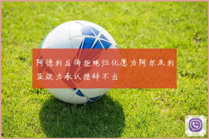 阿德利后悔拒绝归化愿为阿尔及利亚效力承认措辞不当