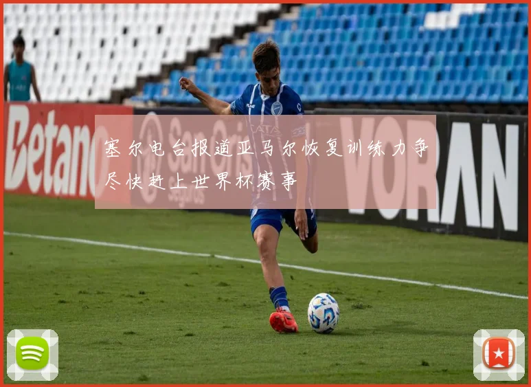 塞尔电台报道亚马尔恢复训练力争尽快赶上世界杯赛事