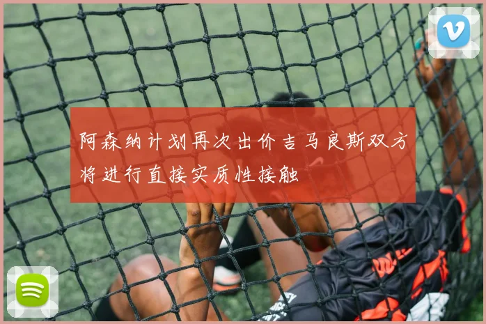 阿森纳计划再次出价吉马良斯双方将进行直接实质性接触