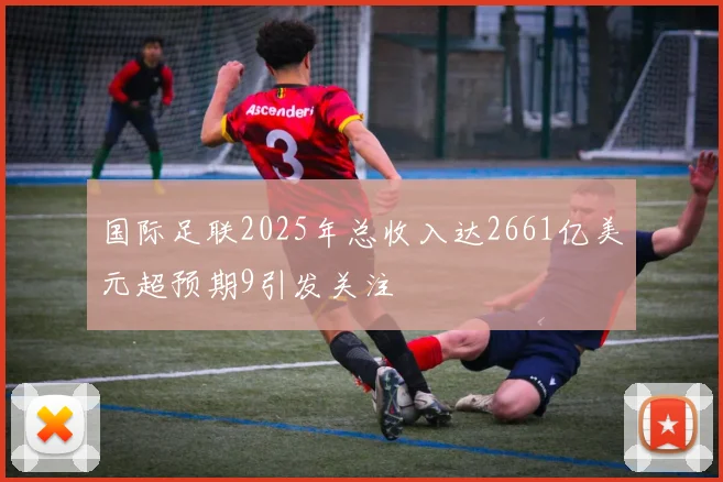 国际足联2025年总收入达2661亿美元超预期9引发关注