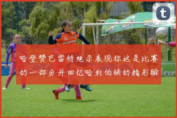 哈登赞巴雷特绝杀表现称这是比赛的一部分并回忆哈利伯顿的精彩瞬间